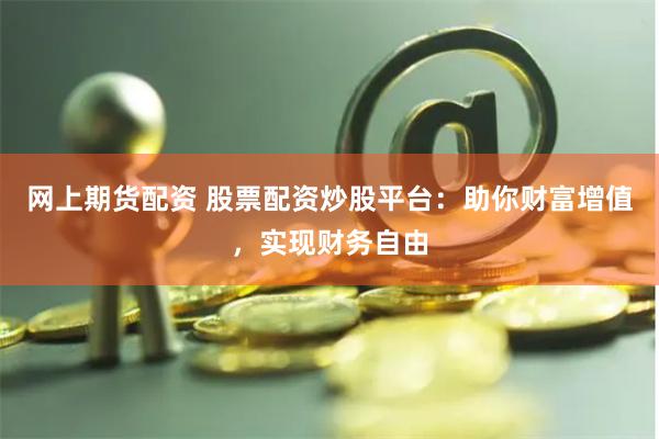 網上期貨配資 股票配資炒股平臺：助你財富增值，實現財務自由