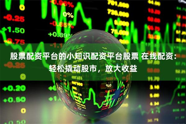 股票配資平臺的小知識配資平臺股票 在線配資：輕松撬動股市，放大收益