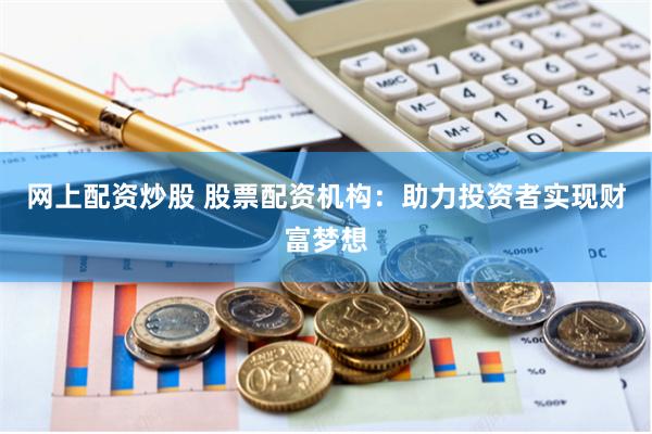 網上配資炒股 股票配資機構：助力投資者實現財富夢想