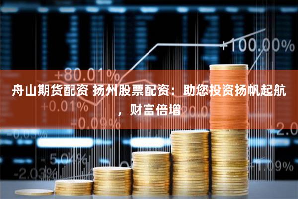 舟山期貨配資 揚州股票配資:助您投資揚帆起航,財富倍增