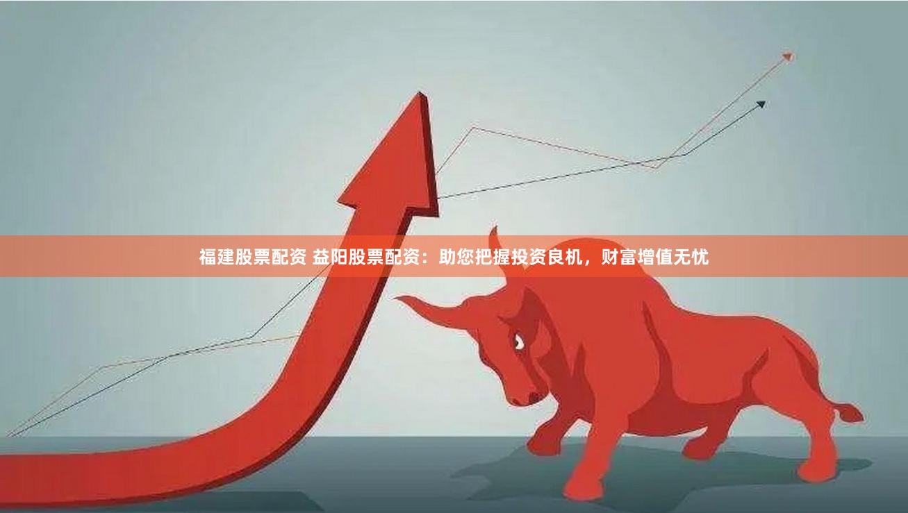 福建股票配資 益陽股票配資：助您把握投資良機，財富增值無憂