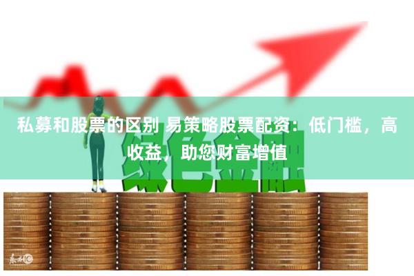 私募和股票的區別 易策略股票配資：低門檻，高收益，助您財富增值
