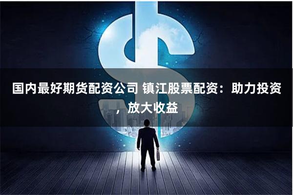 國內最好期貨配資公司 鎮江股票配資：助力投資，放大收益