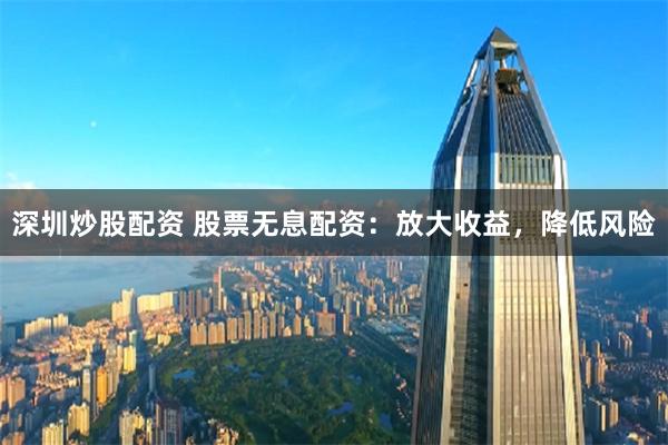 深圳炒股配資 股票無息配資：放大收益，降低風險