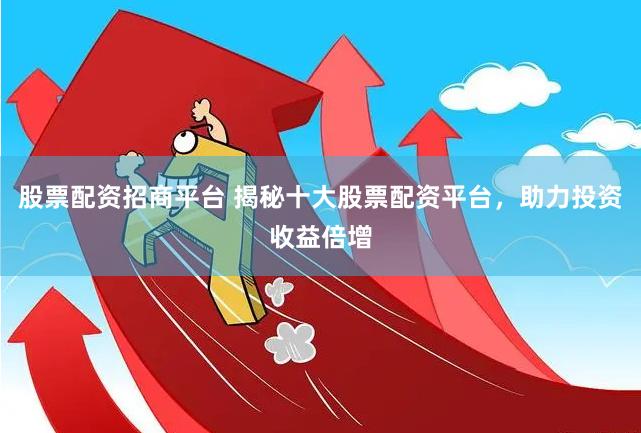 股票配資招商平臺 揭秘十大股票配資平臺，助力投資收益倍增