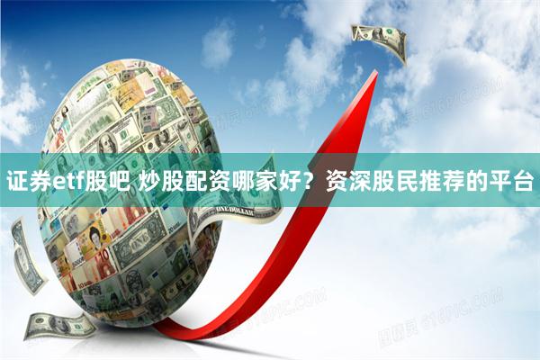 證券etf股吧 炒股配資哪家好？資深股民推薦的平臺