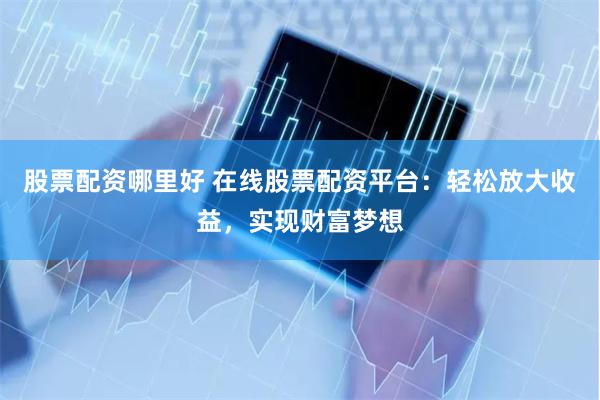 股票配資哪里好 在線股票配資平臺：輕松放大收益，實現財富夢想