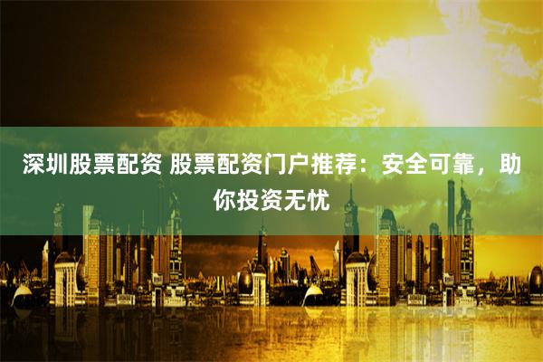 深圳股票配資 股票配資門戶推薦：安全可靠，助你投資無憂