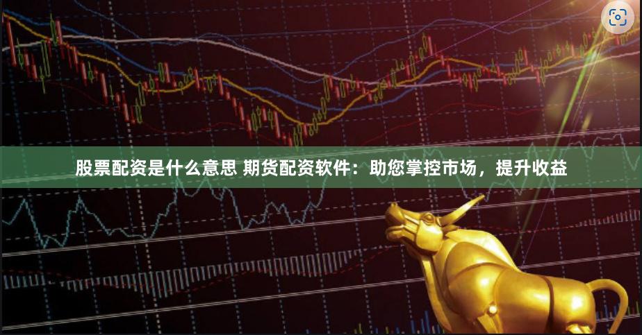股票配資是什么意思 期貨配資軟件：助您掌控市場，提升收益