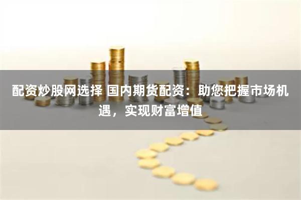 配資炒股網選擇 國內期貨配資：助您把握市場機遇，實現財富增值