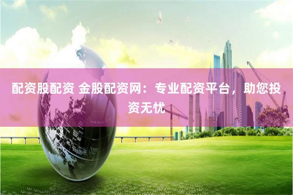 配資股配資 金股配資網：專業配資平臺，助您投資無憂