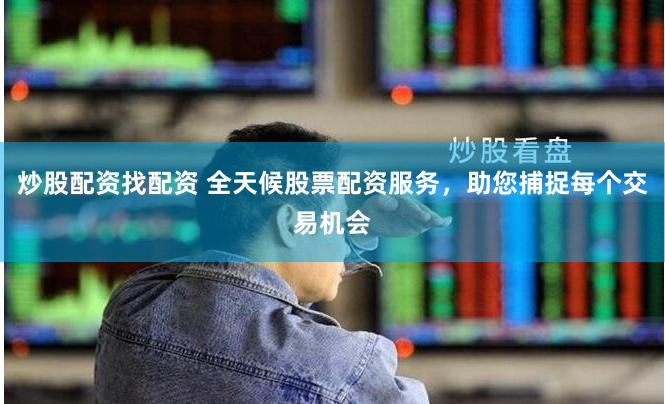 炒股配資找配資 全天候股票配資服務，助您捕捉每個交易機會