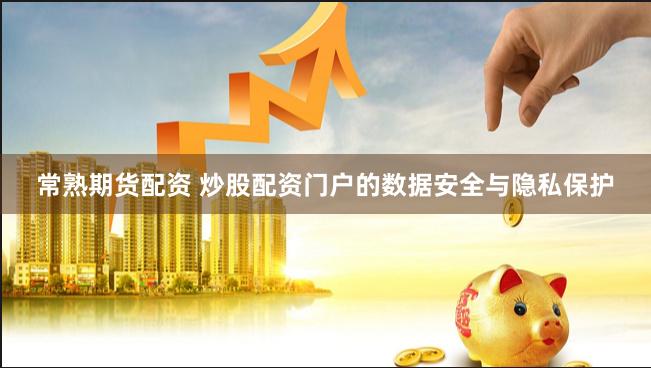 常熟期貨配資 炒股配資門戶的數據安全與隱私保護