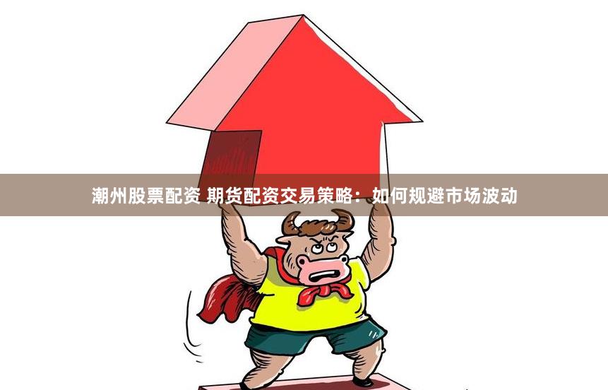 潮州股票配資 期貨配資交易策略：如何規避市場波動