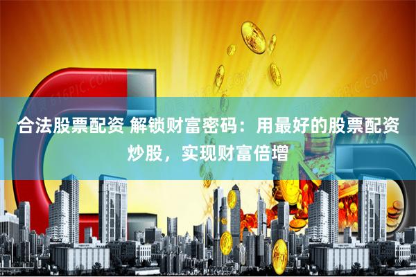 合法股票配資 解鎖財富密碼：用最好的股票配資炒股，實現財富倍增