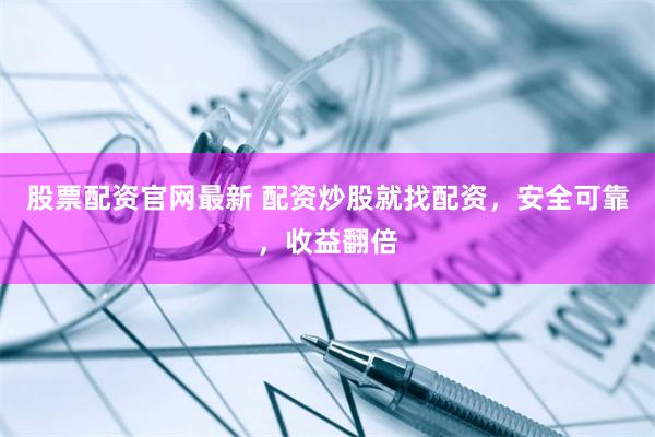 股票配資官網最新 配資炒股就找配資，安全可靠，收益翻倍
