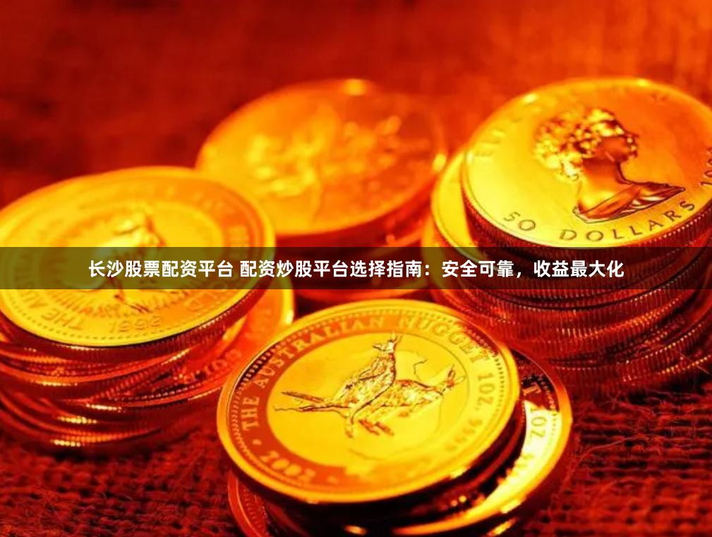 長沙股票配資平臺 配資炒股平臺選擇指南：安全可靠，收益最大化