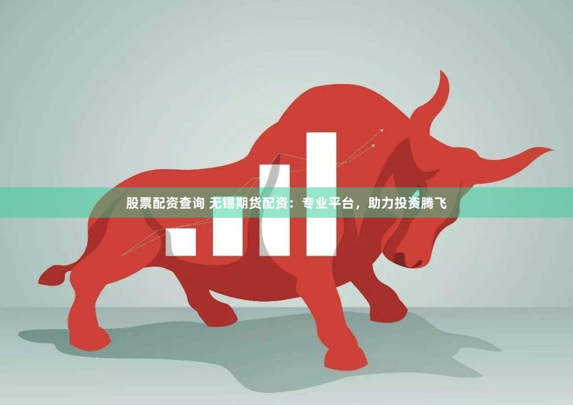 股票配資查詢 無錫期貨配資：專業平臺，助力投資騰飛