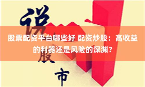 股票配資平臺哪些好 配資炒股：高收益的利器還是風險的深淵？