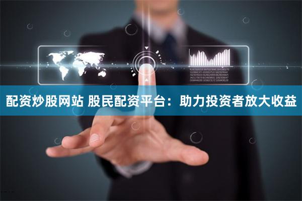 配資炒股網站 股民配資平臺：助力投資者放大收益