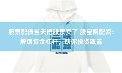 股票配債當天把股票賣了 股寶網配資：解鎖資金杠桿，助你投資致富
