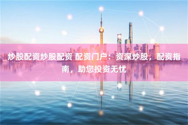 炒股配資炒股配資 配資門戶：資深炒股，配資指南，助您投資無憂