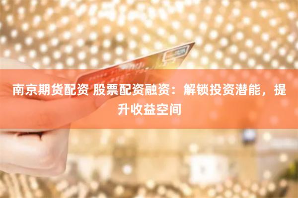 南京期貨配資 股票配資融資：解鎖投資潛能，提升收益空間
