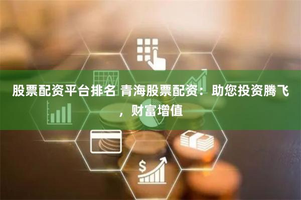 股票配資平臺排名 青海股票配資：助您投資騰飛，財富增值