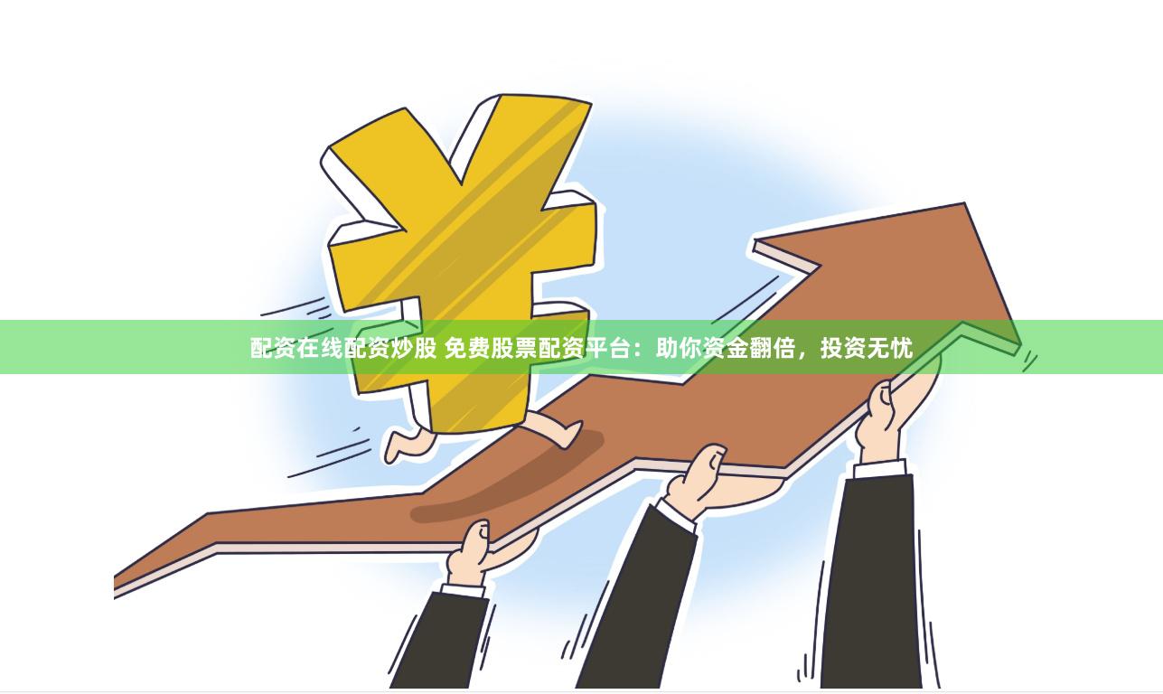 配資在線配資炒股 免費股票配資平臺：助你資金翻倍，投資無憂