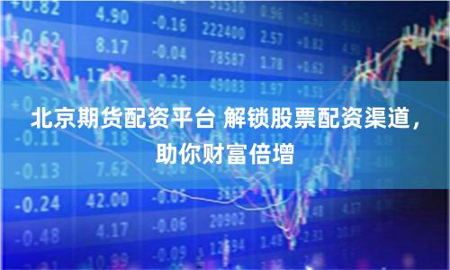 北京期貨配資平臺 解鎖股票配資渠道，助你財富倍增