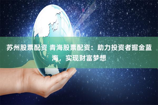 蘇州股票配資 青海股票配資：助力投資者掘金藍海，實現財富夢想