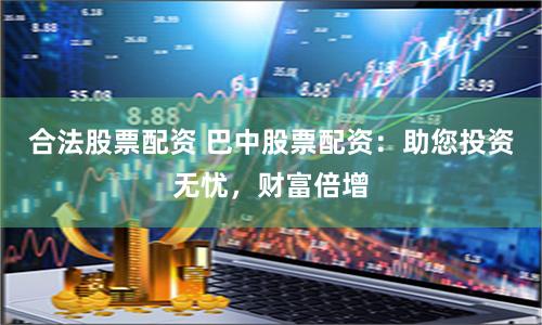 合法股票配資 巴中股票配資：助您投資無憂，財富倍增