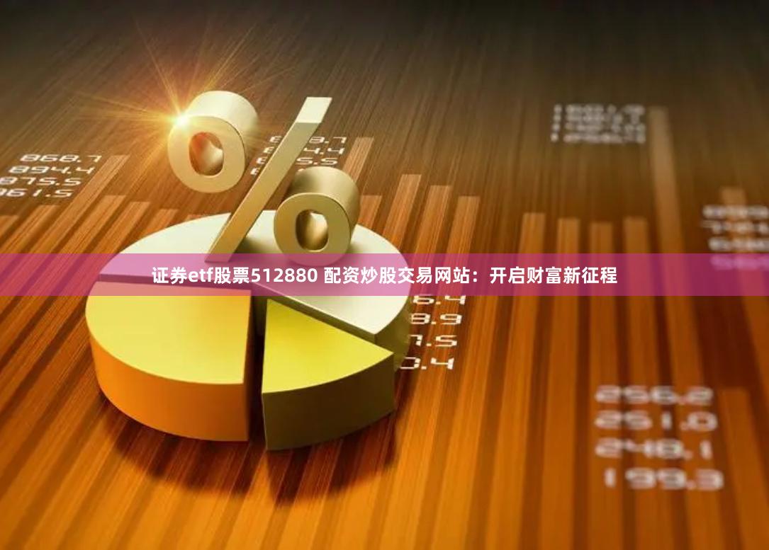 證券etf股票512880 配資炒股交易網站：開啟財富新征程