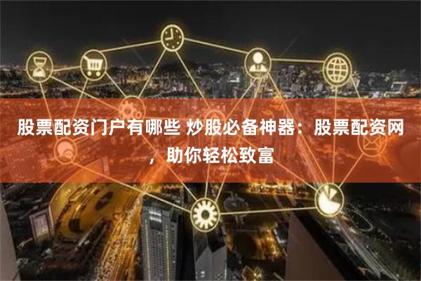 股票配資門戶有哪些 炒股必備神器：股票配資網，助你輕松致富