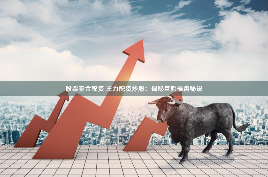 股票基金配資 主力配資炒股：揭秘巨鱷操盤秘訣