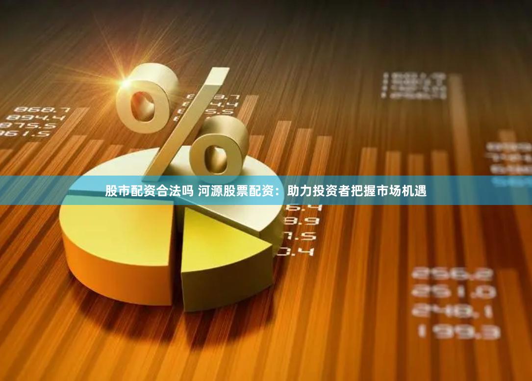 股市配資合法嗎 河源股票配資：助力投資者把握市場機遇