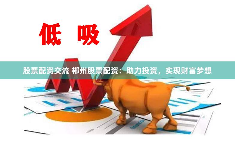 股票配資交流 郴州股票配資：助力投資，實現財富夢想