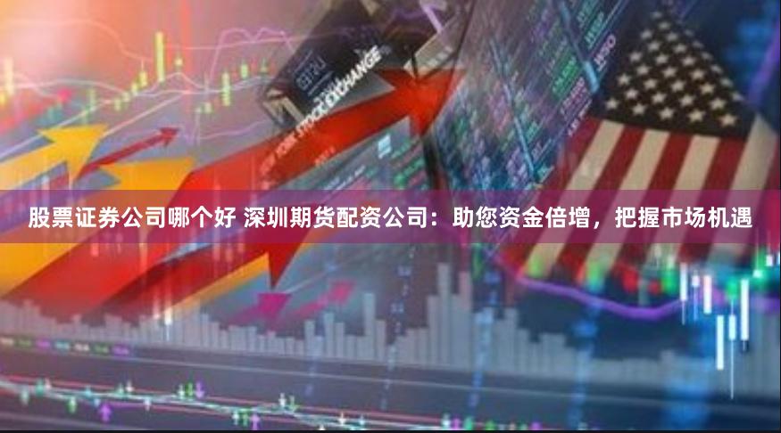 股票證券公司哪個好 深圳期貨配資公司：助您資金倍增，把握市場機遇