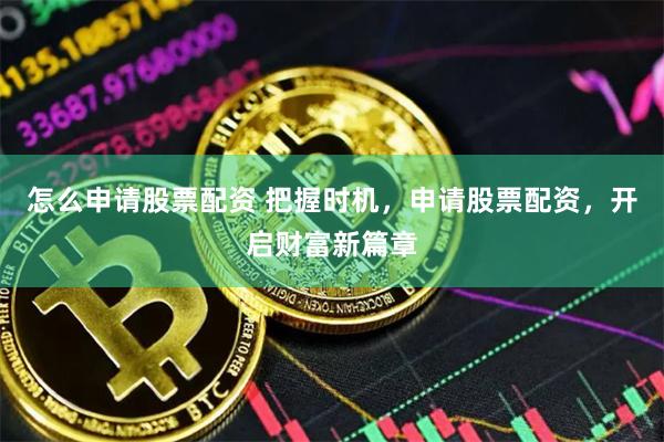 怎么申請股票配資 把握時機，申請股票配資，開啟財富新篇章