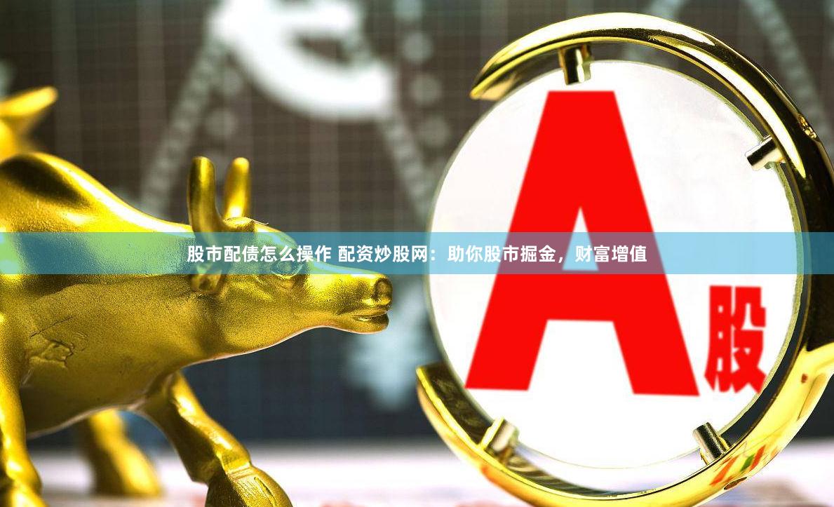 股市配債怎么操作 配資炒股網：助你股市掘金，財富增值