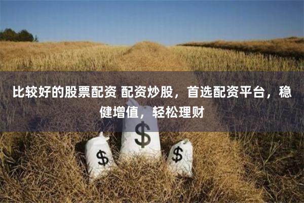比較好的股票配資 配資炒股，首選配資平臺，穩健增值，輕松理財