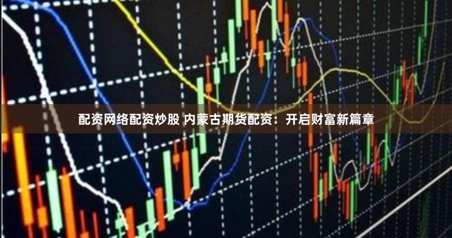 配資網絡配資炒股 內蒙古期貨配資：開啟財富新篇章