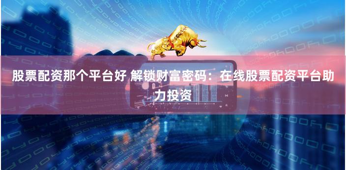 股票配資那個平臺好 解鎖財富密碼：在線股票配資平臺助力投資