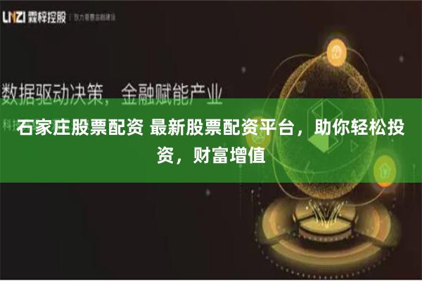 石家莊股票配資 最新股票配資平臺，助你輕松投資，財富增值