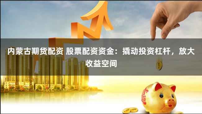內蒙古期貨配資 股票配資資金：撬動投資杠桿，放大收益空間