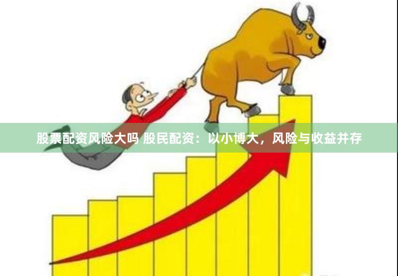 股票配資風險大嗎 股民配資：以小博大，風險與收益并存
