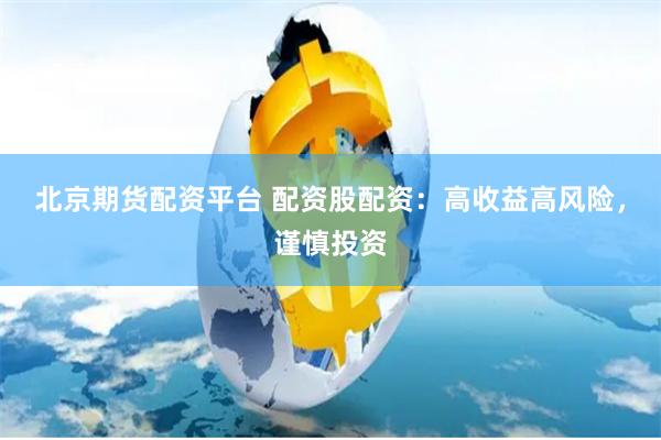 北京期貨配資平臺 配資股配資：高收益高風險，謹慎投資