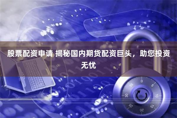 股票配資申請 揭秘國內期貨配資巨頭，助您投資無憂
