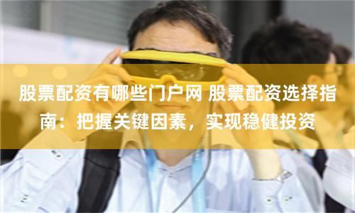 股票配資有哪些門戶網 股票配資選擇指南：把握關鍵因素，實現穩健投資
