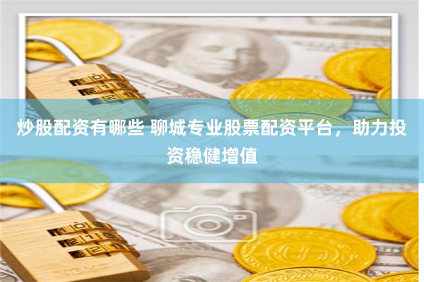 炒股配資有哪些 聊城專業股票配資平臺，助力投資穩健增值